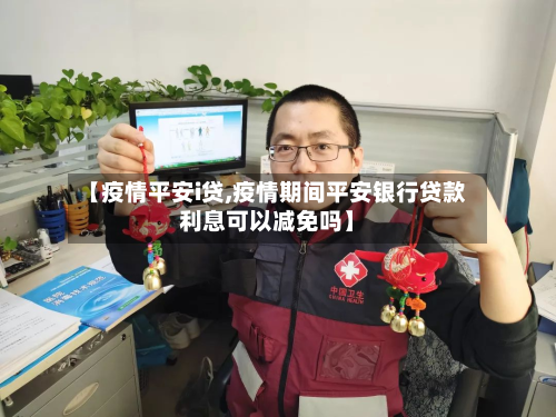 【疫情平安i贷,疫情期间平安银行贷款利息可以减免吗】