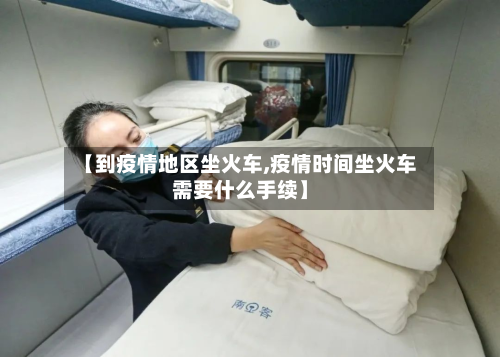 【到疫情地区坐火车,疫情时间坐火车需要什么手续】