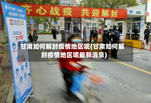 甘肃如何解封疫情地区呢(甘肃如何解封疫情地区呢最新消息)-第2张图片