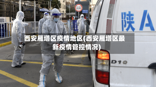 西安雁塔区疫情地区(西安雁塔区最新疫情管控情况)