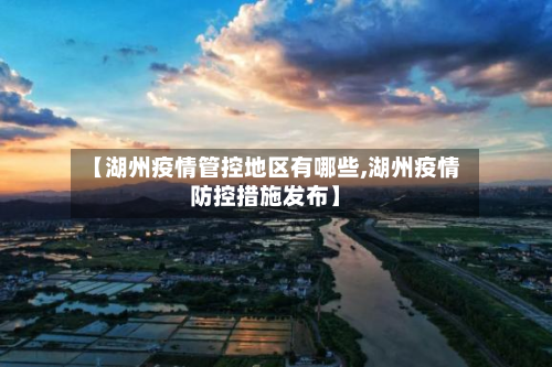 【湖州疫情管控地区有哪些,湖州疫情防控措施发布】
