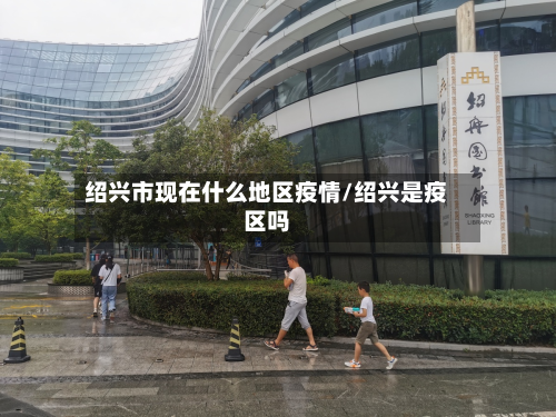 绍兴市现在什么地区疫情/绍兴是疫区吗