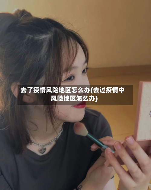 去了疫情风险地区怎么办(去过疫情中风险地区怎么办)-第2张图片