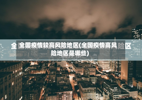 全国疫情较高风险地区(全国疫情高风险地区是哪些)