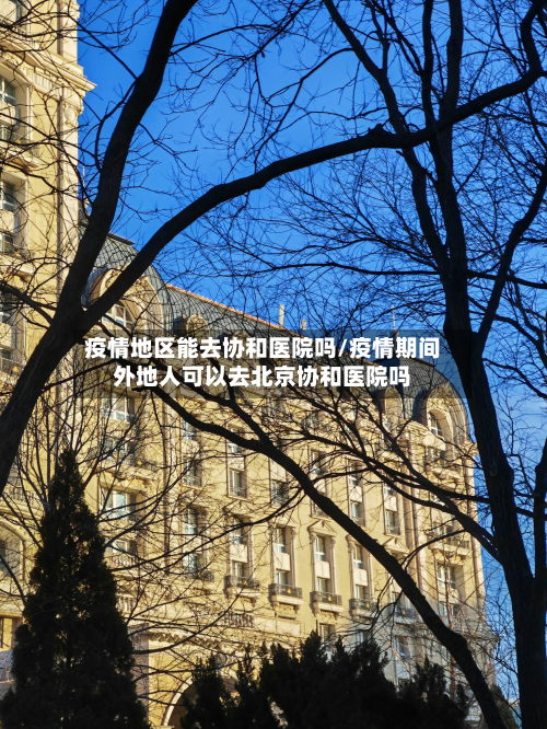 疫情地区能去协和医院吗/疫情期间外地人可以去北京协和医院吗