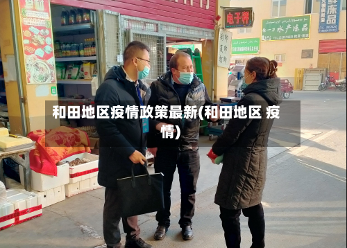 和田地区疫情政策最新(和田地区 疫情)-第2张图片