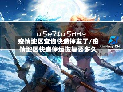疫情地区查询快递停发了/疫情地区快递停运恢复要多久