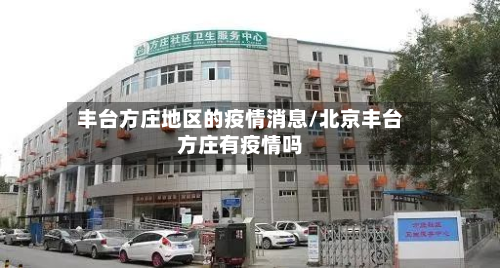 丰台方庄地区的疫情消息/北京丰台方庄有疫情吗
