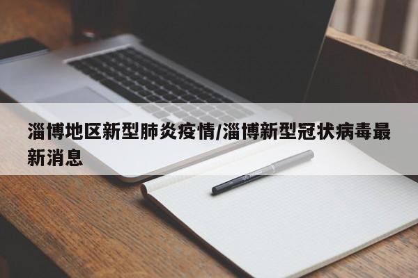 淄博地区新型肺炎疫情/淄博新型冠状病毒最新消息